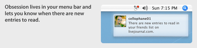 Obsession lives in your menu bar and lets you know when there are new entries to read. Obsession gives you easy access to your lists and groups. Obsession can pay attention to whatever friend groups you want.
